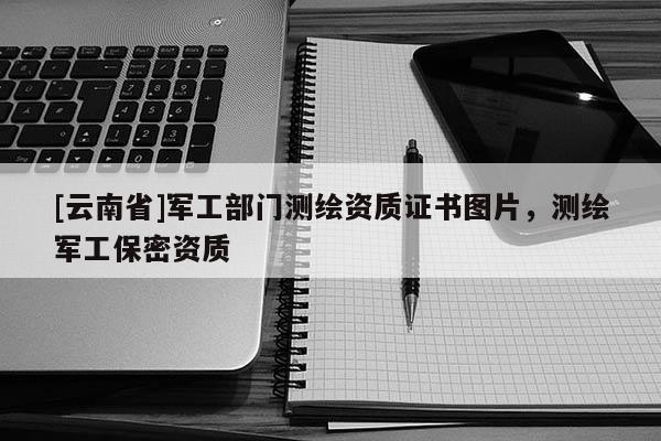 [云南省]军工部门测绘资质证书图片，测绘军工保密资质
