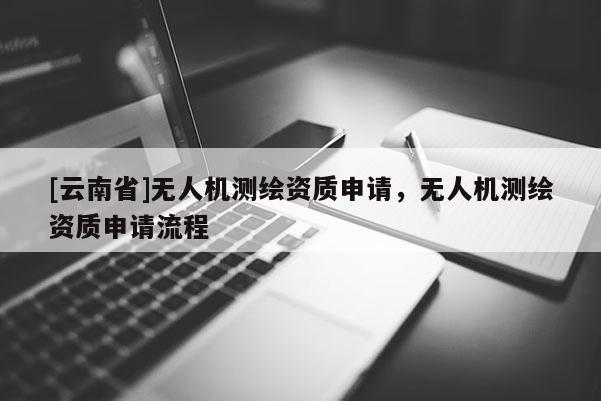 [云南省]无人机测绘资质申请，无人机测绘资质申请流程