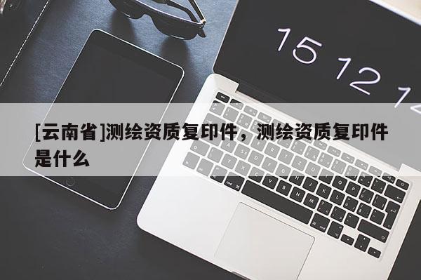 [云南省]测绘资质复印件，测绘资质复印件是什么