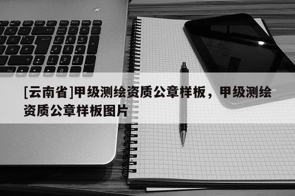 [云南省]甲级测绘资质公章样板，甲级测绘资质公章样板图片