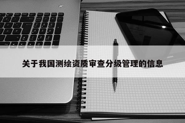 关于我国测绘资质审查分级管理的信息