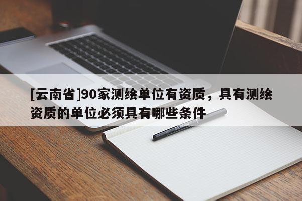 [云南省]90家测绘单位有资质，具有测绘资质的单位必须具有哪些条件