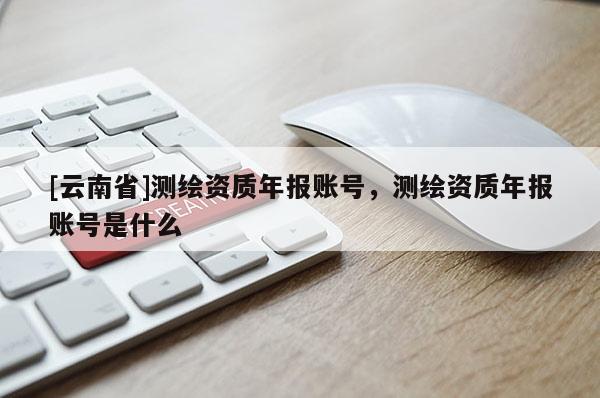 [云南省]测绘资质年报账号，测绘资质年报账号是什么