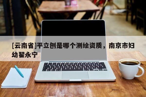[云南省]平立刨是哪个测绘资质，南京市妇幼翟永宁