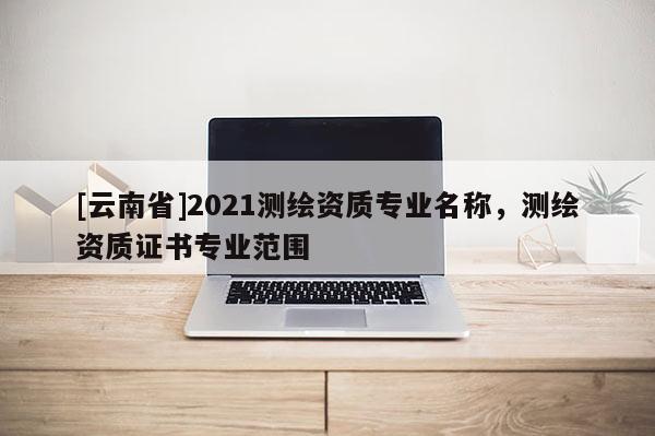 [云南省]2021测绘资质专业名称，测绘资质证书专业范围
