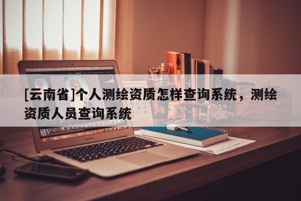 [云南省]个人测绘资质怎样查询系统，测绘资质人员查询系统