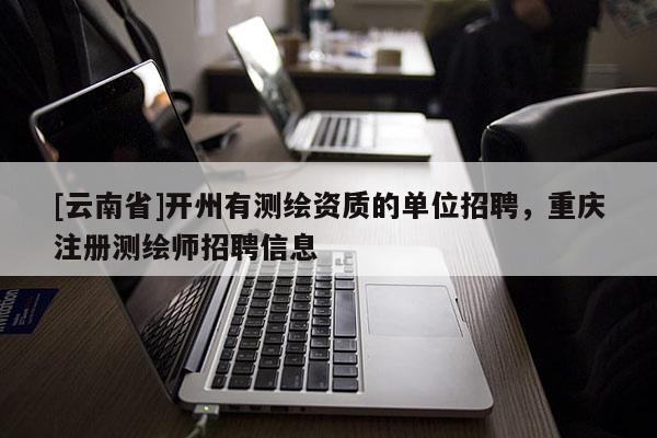 [云南省]开州有测绘资质的单位招聘，重庆注册测绘师招聘信息