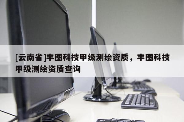 [云南省]丰图科技甲级测绘资质，丰图科技甲级测绘资质查询