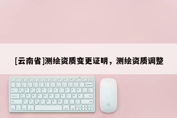[云南省]测绘资质变更证明，测绘资质调整