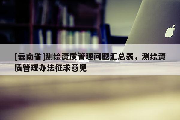 [云南省]测绘资质管理问题汇总表，测绘资质管理办法征求意见