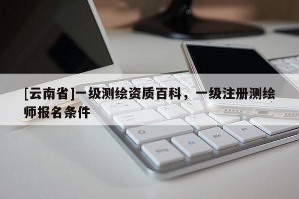 [云南省]一级测绘资质百科，一级注册测绘师报名条件