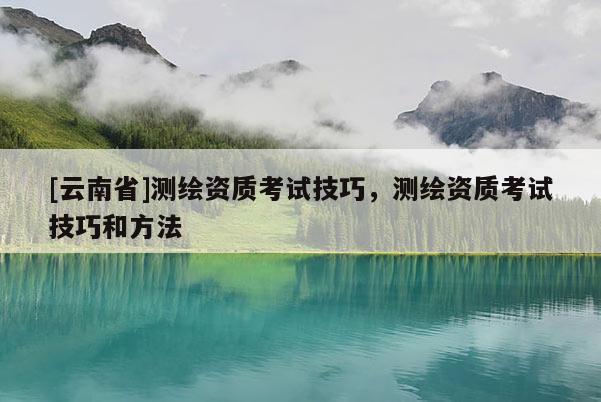 [云南省]测绘资质考试技巧，测绘资质考试技巧和方法