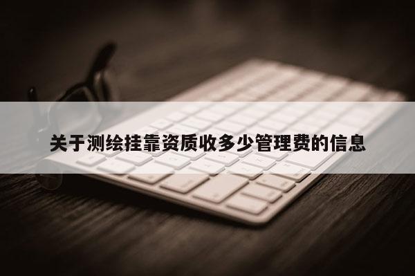 关于测绘挂靠资质收多少管理费的信息