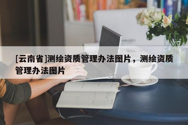 [云南省]测绘资质管理办法图片，测绘资质管理办法图片