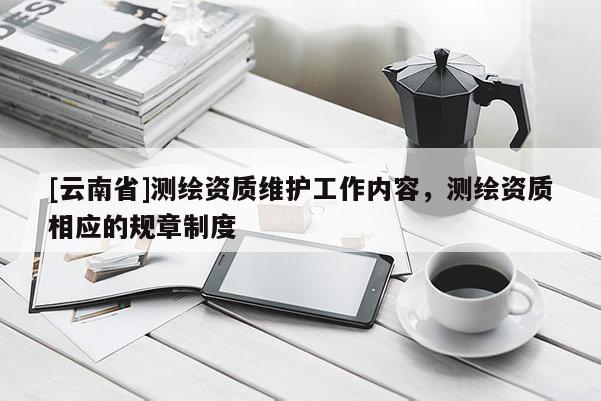 [云南省]测绘资质维护工作内容，测绘资质相应的规章制度