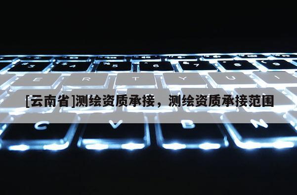 [云南省]测绘资质承接，测绘资质承接范围