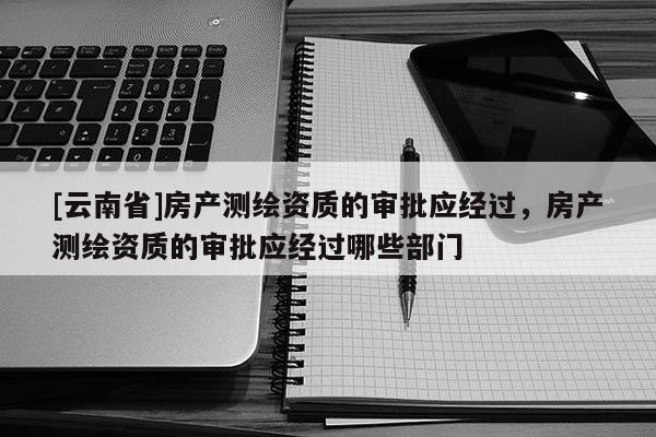 [云南省]房产测绘资质的审批应经过，房产测绘资质的审批应经过哪些部门