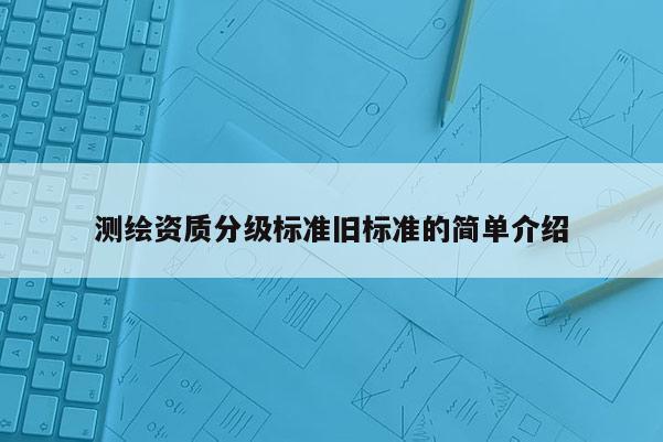 测绘资质分级标准旧标准的简单介绍