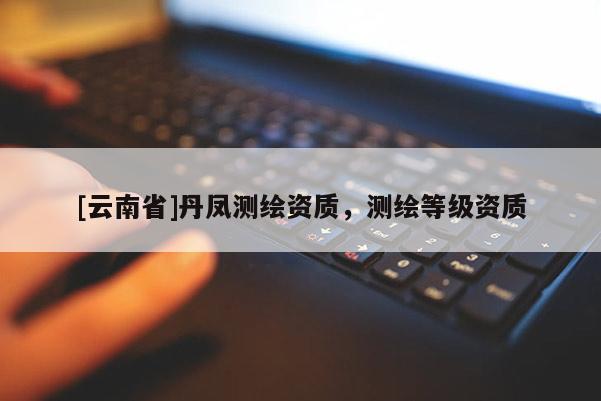 [云南省]丹凤测绘资质，测绘等级资质