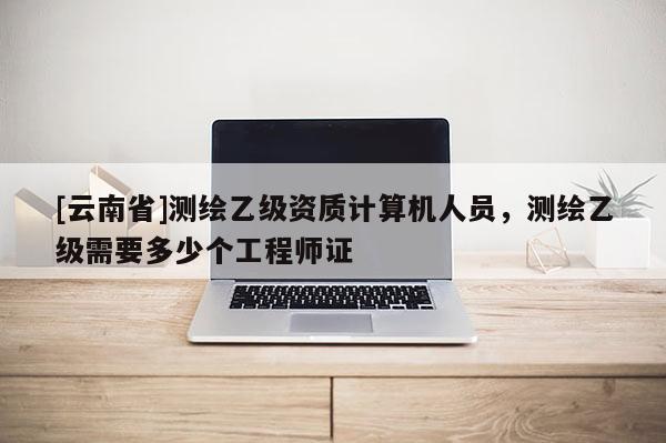 [云南省]测绘乙级资质计算机人员，测绘乙级需要多少个工程师证