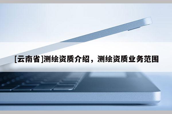 [云南省]测绘资质介绍，测绘资质业务范围