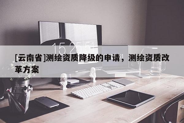 [云南省]测绘资质降级的申请，测绘资质改革方案