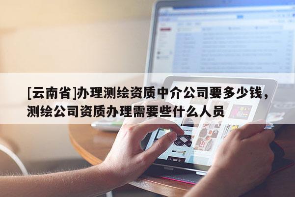 [云南省]办理测绘资质中介公司要多少钱，测绘公司资质办理需要些什么人员
