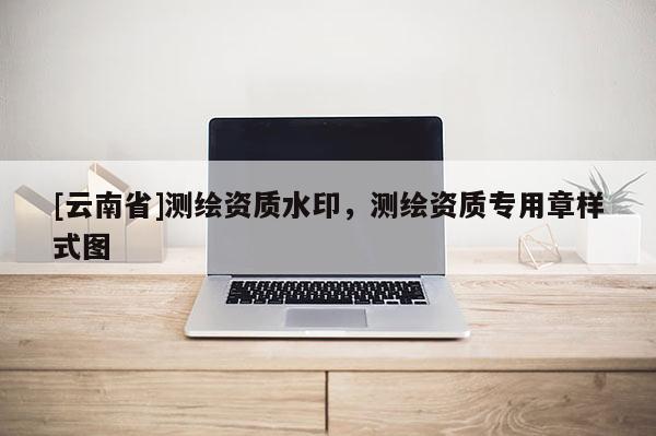 [云南省]测绘资质水印，测绘资质专用章样式图