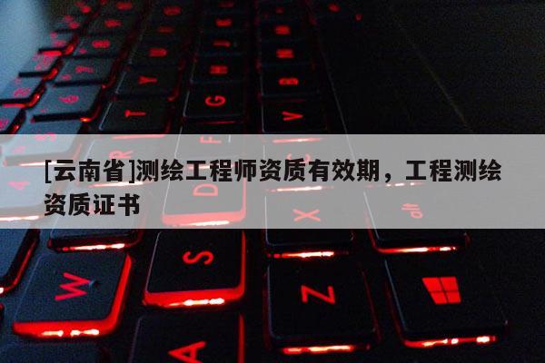 [云南省]测绘工程师资质有效期，工程测绘资质证书