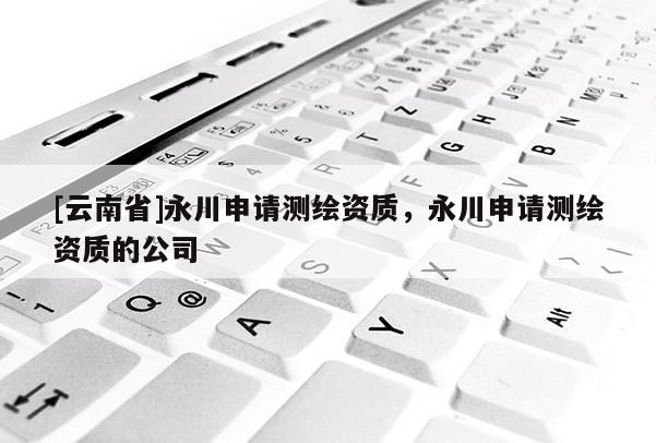 [云南省]永川申请测绘资质，永川申请测绘资质的公司