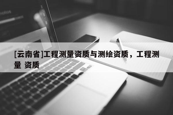 [云南省]工程测量资质与测绘资质，工程测量 资质