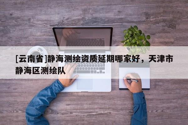 [云南省]静海测绘资质延期哪家好，天津市静海区测绘队
