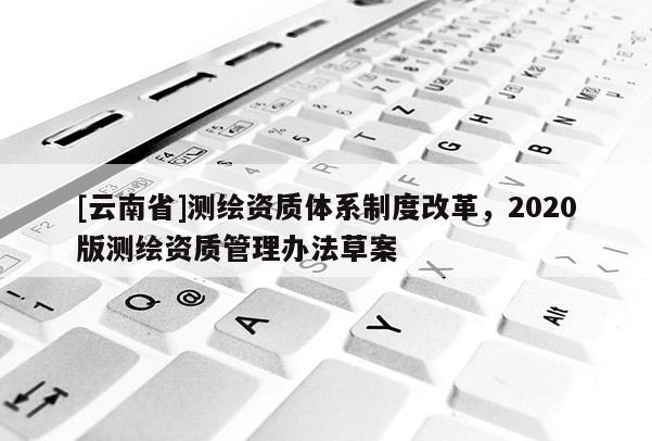 [云南省]测绘资质体系制度改革，2020版测绘资质管理办法草案