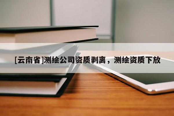[云南省]测绘公司资质剥离，测绘资质下放