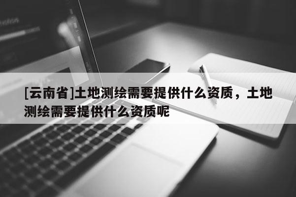 [云南省]土地测绘需要提供什么资质，土地测绘需要提供什么资质呢