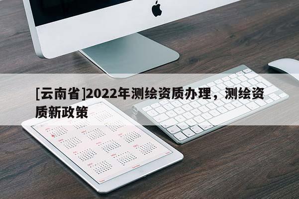 [云南省]2022年测绘资质办理，测绘资质新政策