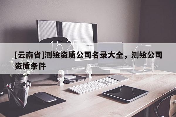 [云南省]测绘资质公司名录大全，测绘公司资质条件