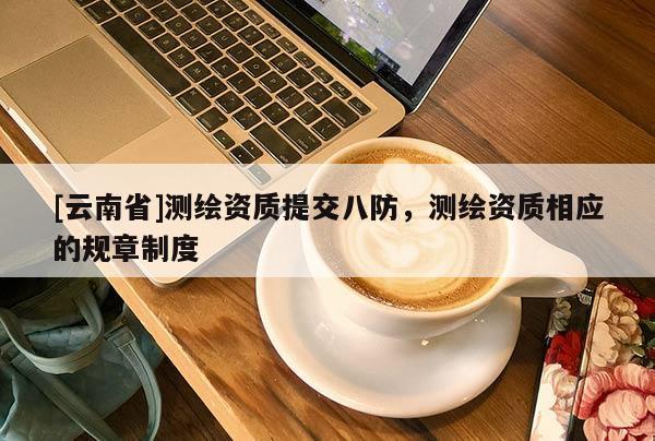 [云南省]测绘资质提交八防，测绘资质相应的规章制度