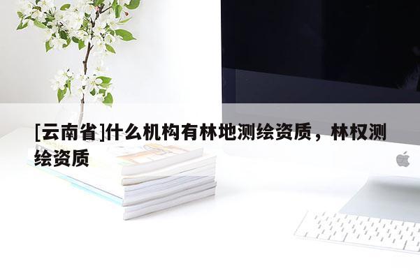 [云南省]什么机构有林地测绘资质，林权测绘资质
