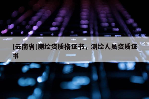 [云南省]测绘资质格证书，测绘人员资质证书