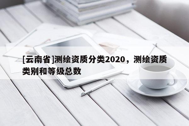 [云南省]测绘资质分类2020，测绘资质类别和等级总数
