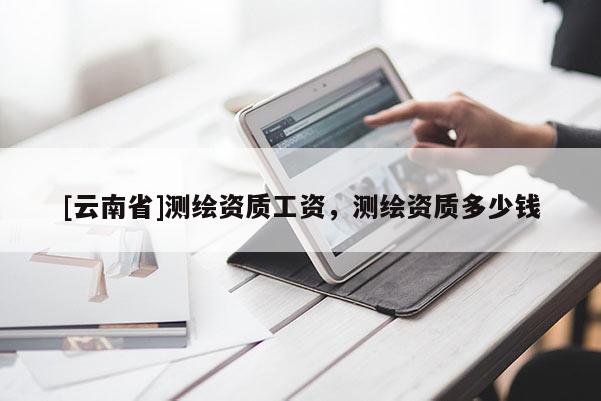 [云南省]测绘资质工资，测绘资质多少钱