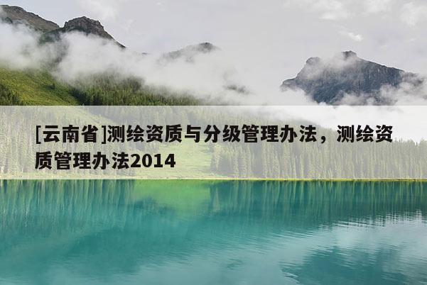 [云南省]测绘资质与分级管理办法，测绘资质管理办法2014