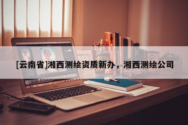 [云南省]湘西测绘资质新办，湘西测绘公司