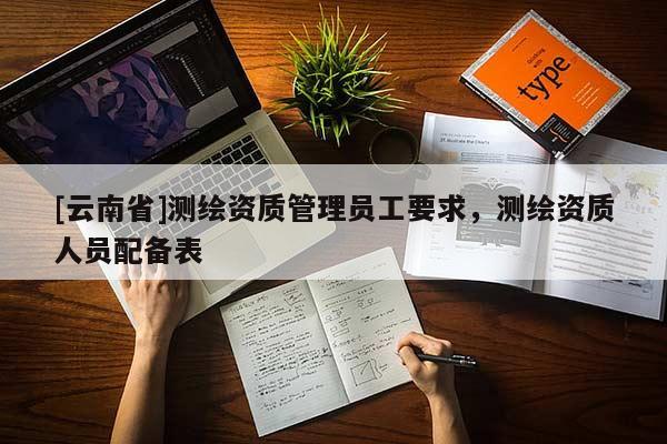 [云南省]测绘资质管理员工要求，测绘资质人员配备表