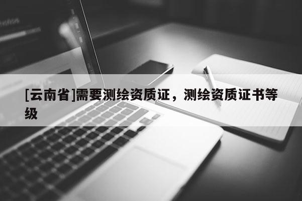 [云南省]需要测绘资质证，测绘资质证书等级