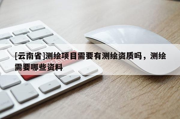 [云南省]测绘项目需要有测绘资质吗，测绘需要哪些资料