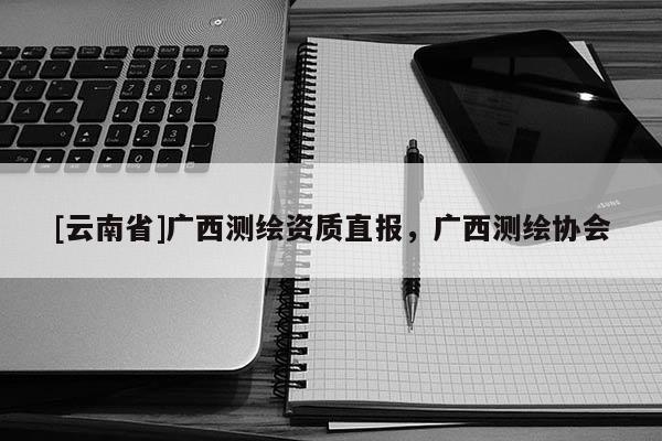 [云南省]广西测绘资质直报，广西测绘协会