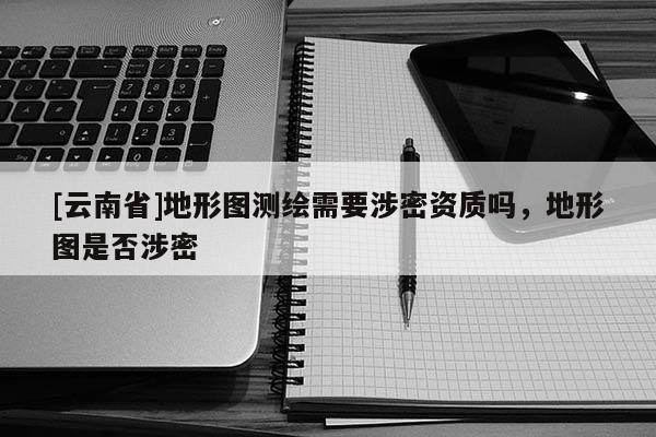 [云南省]地形图测绘需要涉密资质吗，地形图是否涉密