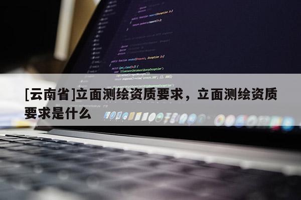 [云南省]立面测绘资质要求，立面测绘资质要求是什么